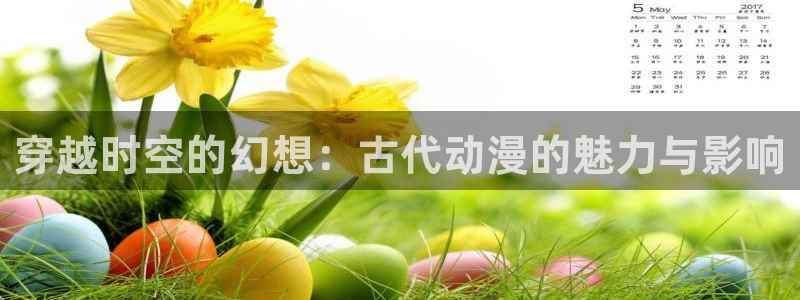 樱花动漫官网免费版app：穿越时空的幻想：古代动漫的魅力与影响