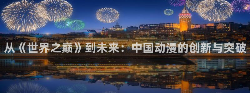 樱花动漫官网www：从《世界之巅》到未来：中国动漫的创新与突破